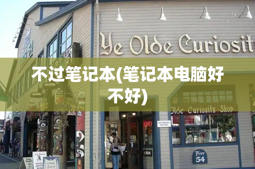 不过笔记本(笔记本电脑好不好)-第1张图片-星选测评
