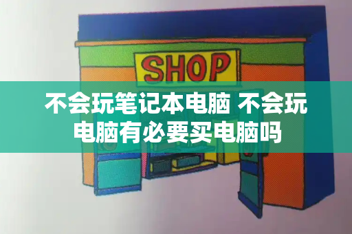 不会玩笔记本电脑 不会玩电脑有必要买电脑吗-第1张图片-星选测评