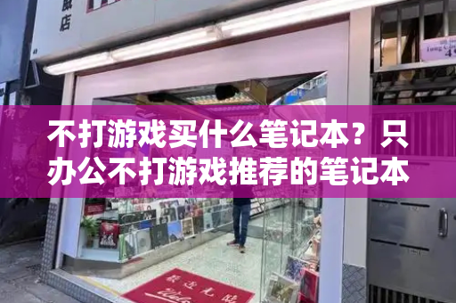 不打游戏买什么笔记本？只办公不打游戏推荐的笔记本-第1张图片-星选测评