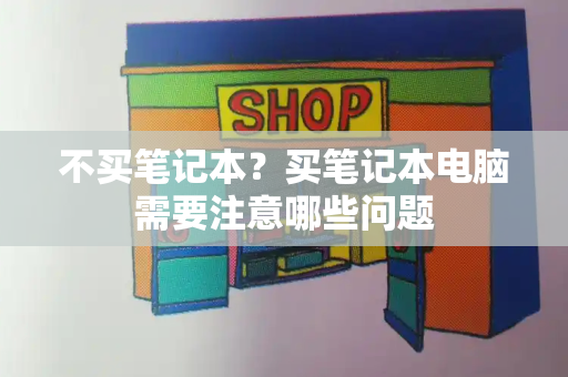 不买笔记本？买笔记本电脑需要注意哪些问题