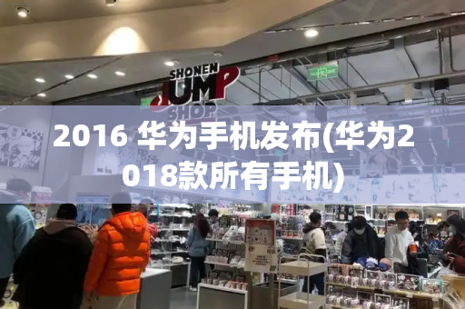 2016 华为手机发布(华为2018款所有手机)