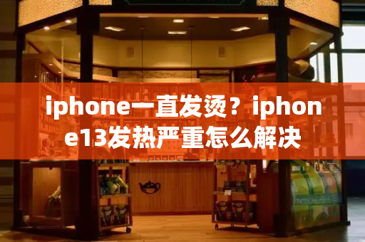 iphone一直发烫？iphone13发热严重怎么解决-第1张图片-星选测评