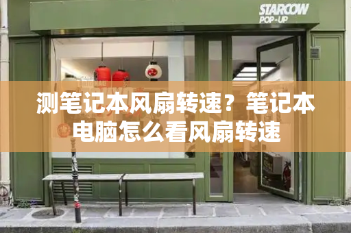 测笔记本风扇转速？笔记本电脑怎么看风扇转速-第1张图片-星选测评