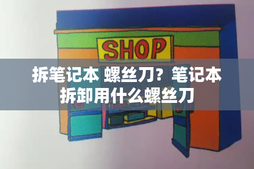拆笔记本 螺丝刀？笔记本拆卸用什么螺丝刀-第1张图片-星选测评