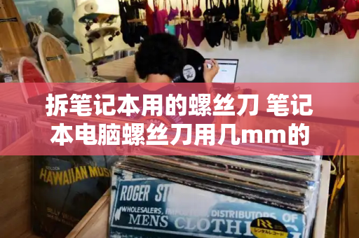 拆笔记本用的螺丝刀 笔记本电脑螺丝刀用几mm的-第1张图片-星选测评