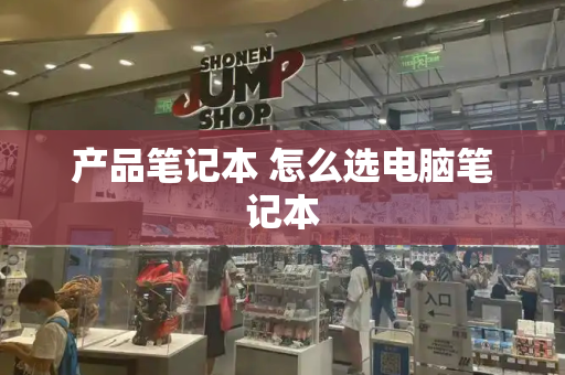 产品笔记本 怎么选电脑笔记本-第1张图片-星选测评