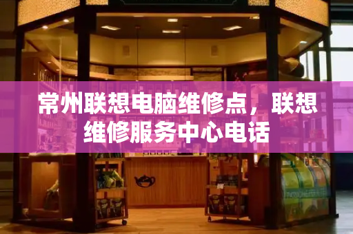 常州联想电脑维修点，联想维修服务中心电话-第1张图片-星选测评