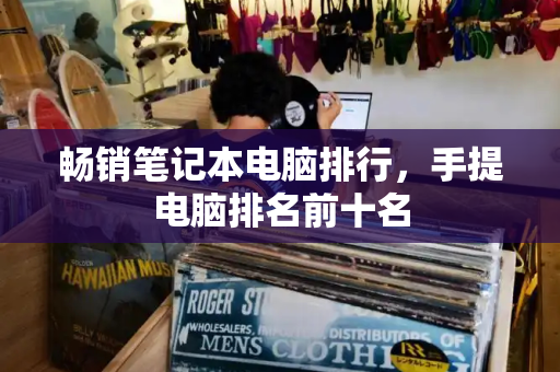 畅销笔记本电脑排行，手提电脑排名前十名