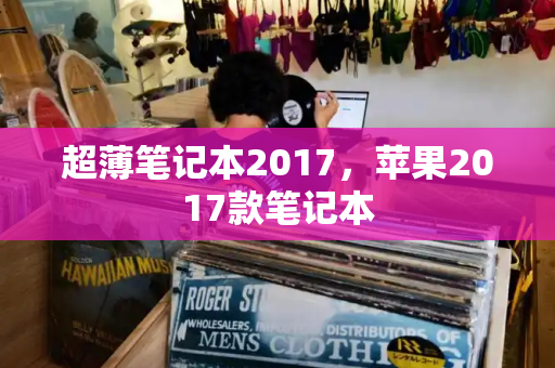 超薄笔记本2017，苹果2017款笔记本