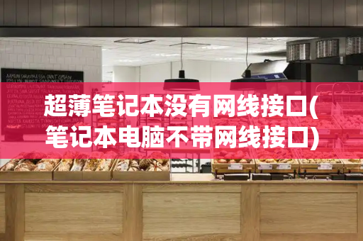 超薄笔记本没有网线接口(笔记本电脑不带网线接口)