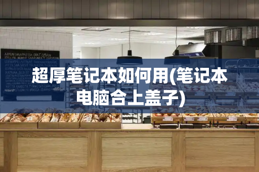 超厚笔记本如何用(笔记本电脑合上盖子)-第1张图片-星选测评