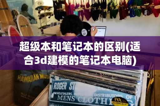 超级本和笔记本的区别(适合3d建模的笔记本电脑)