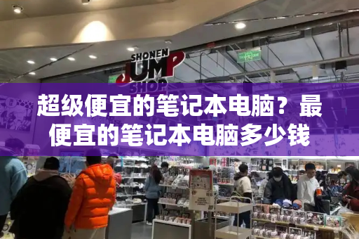 超级便宜的笔记本电脑？最便宜的笔记本电脑多少钱
