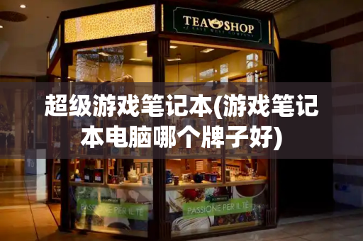 超级游戏笔记本(游戏笔记本电脑哪个牌子好)-第1张图片-星选测评