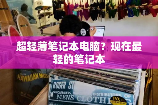 超轻薄笔记本电脑？现在最轻的笔记本