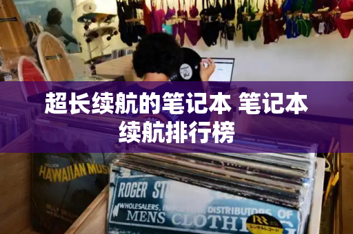超长续航的笔记本 笔记本续航排行榜-第1张图片-星选测评