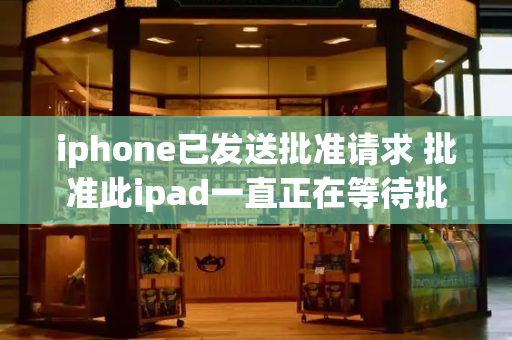 iphone已发送批准请求 批准此ipad一直正在等待批准