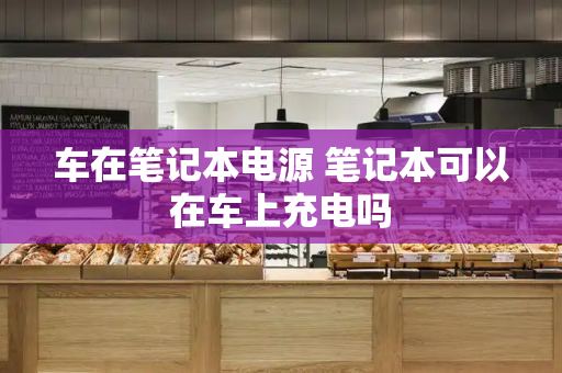 车在笔记本电源 笔记本可以在车上充电吗