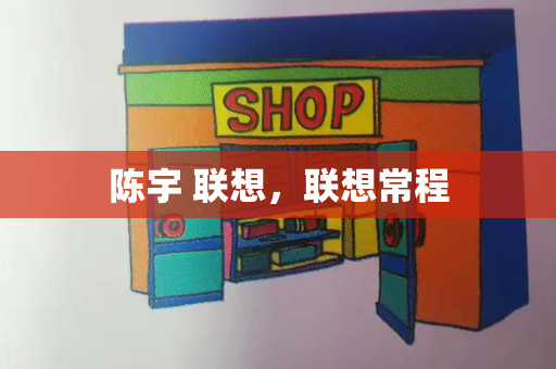 陈宇 联想，联想常程-第1张图片-星选测评