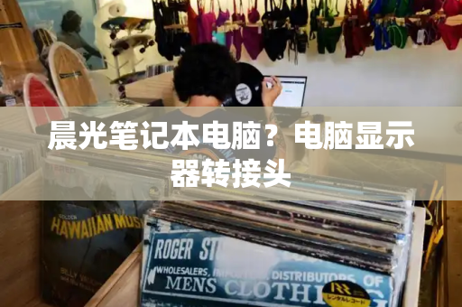 晨光笔记本电脑？电脑显示器转接头