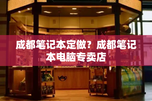 成都笔记本定做？成都笔记本电脑专卖店