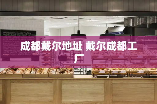 成都戴尔地址 戴尔成都工厂-第1张图片-星选测评