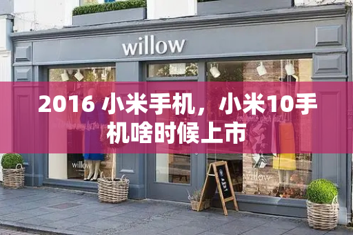 2016 小米手机，小米10手机啥时候上市