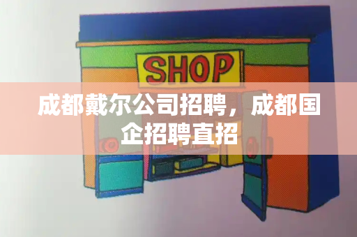 成都戴尔公司招聘，成都国企招聘直招-第1张图片-星选测评