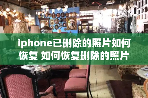 iphone已删除的照片如何恢复 如何恢复删除的照片和视频