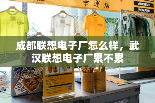 成都联想电子厂怎么样，武汉联想电子厂累不累