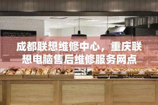 成都联想维修中心，重庆联想电脑售后维修服务网点-第1张图片-星选测评