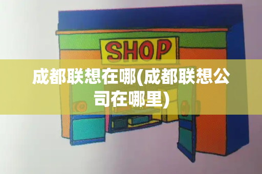 成都联想在哪(成都联想公司在哪里)