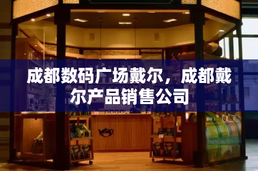 成都数码广场戴尔，成都戴尔产品销售公司-第1张图片-星选测评