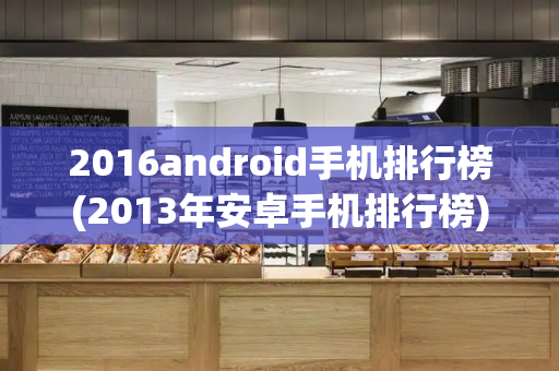 2016android手机排行榜(2013年安卓手机排行榜)-第1张图片-星选测评