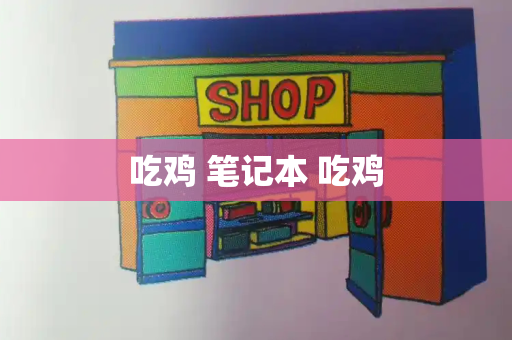 吃鸡 笔记本 吃鸡-第1张图片-星选测评