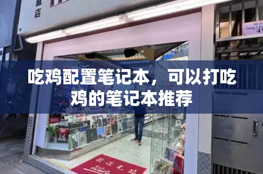 吃鸡配置笔记本，可以打吃鸡的笔记本推荐-第1张图片-星选测评