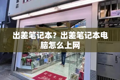 出差笔记本？出差笔记本电脑怎么上网-第1张图片-星选测评