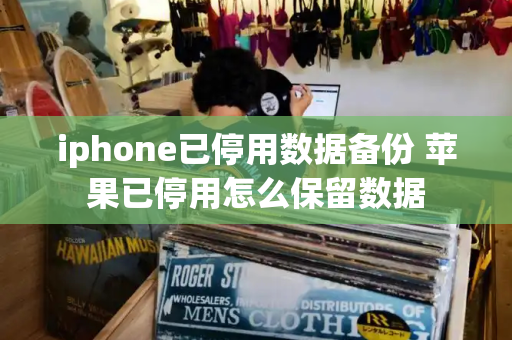 iphone已停用数据备份 苹果已停用怎么保留数据