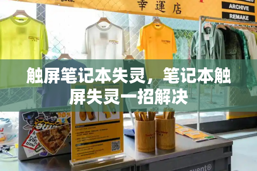 触屏笔记本失灵，笔记本触屏失灵一招解决-第1张图片-星选测评
