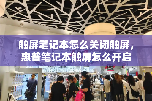 触屏笔记本怎么关闭触屏，惠普笔记本触屏怎么开启-第1张图片-星选测评