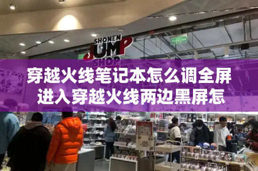 穿越火线笔记本怎么调全屏 进入穿越火线两边黑屏怎么调全屏