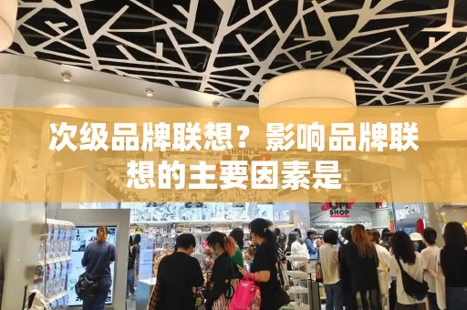 次级品牌联想？影响品牌联想的主要因素是-第1张图片-星选测评