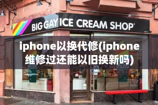 iphone以换代修(iphone维修过还能以旧换新吗)