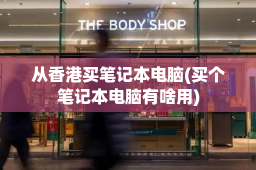 从香港买笔记本电脑(买个笔记本电脑有啥用)