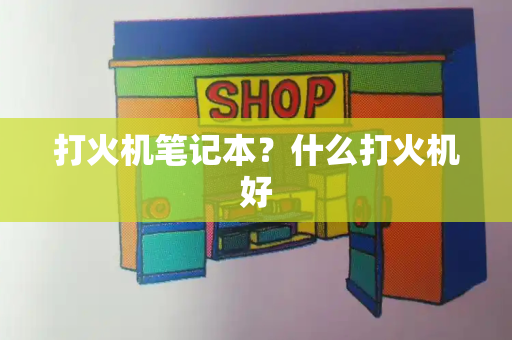 打火机笔记本？什么打火机好