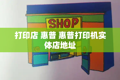 打印店 惠普 惠普打印机实体店地址-第1张图片-星选测评