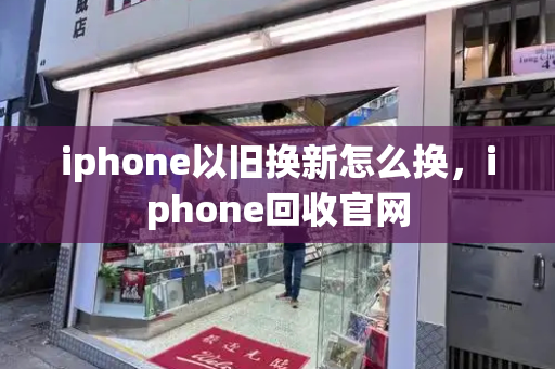 iphone以旧换新怎么换，iphone回收官网