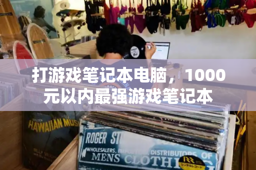 打游戏笔记本电脑，1000元以内最强游戏笔记本