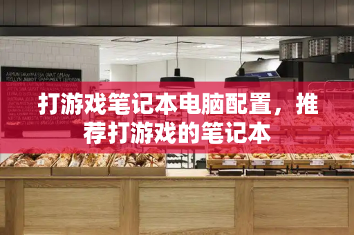 打游戏笔记本电脑配置，推荐打游戏的笔记本