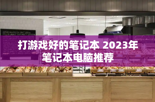 打游戏好的笔记本 2023年笔记本电脑推荐-第1张图片-星选测评